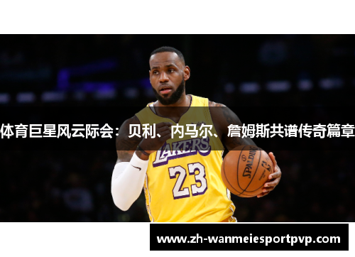 体育巨星风云际会：贝利、内马尔、詹姆斯共谱传奇篇章